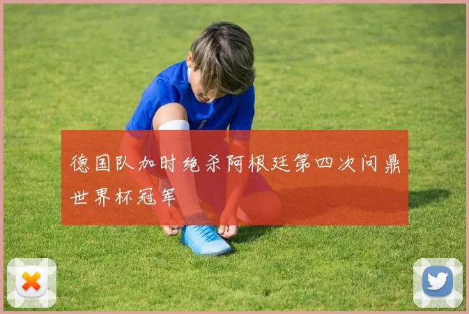 德国队加时绝杀阿根廷第四次问鼎世界杯冠军