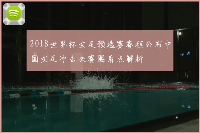 2018世界杯女足预选赛赛程公布中国女足冲击决赛圈看点解析