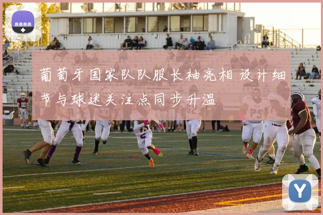 葡萄牙国家队队服长袖亮相 设计细节与球迷关注点同步升温