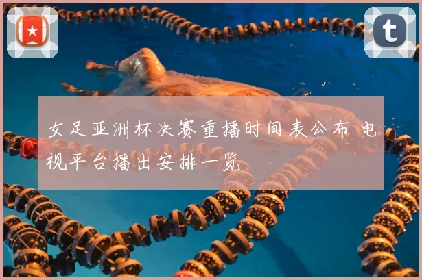 女足亚洲杯决赛重播时间表公布 电视平台播出安排一览