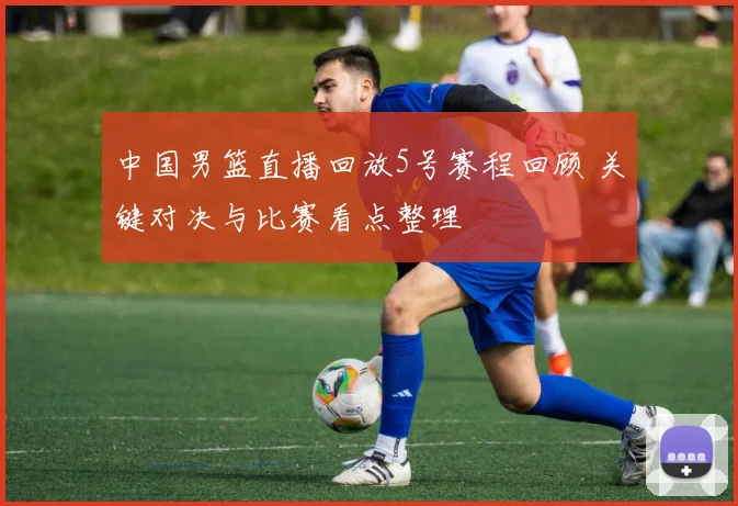 中国男篮直播回放5号赛程回顾 关键对决与比赛看点整理