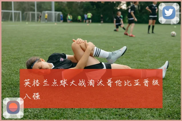 英格兰点球大战淘汰哥伦比亚晋级八强