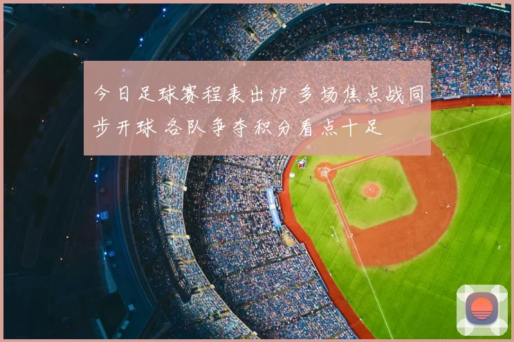 今日足球赛程表出炉 多场焦点战同步开球 各队争夺积分看点十足