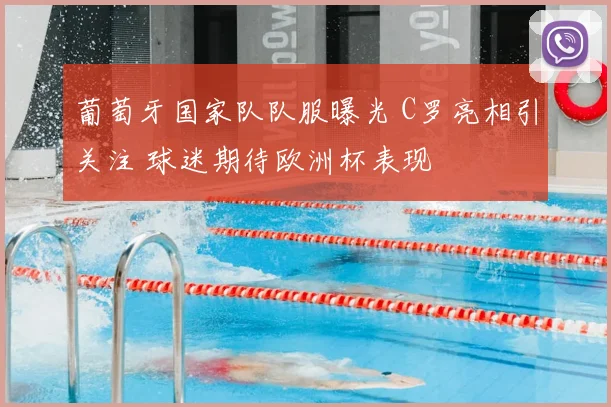 葡萄牙国家队队服曝光 C罗亮相引关注 球迷期待欧洲杯表现