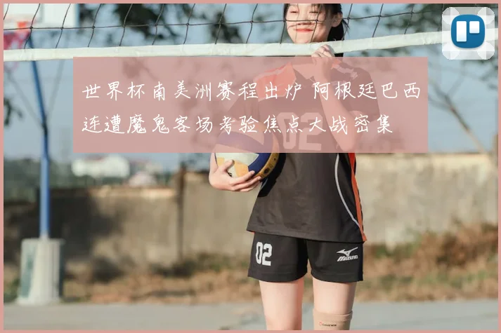 世界杯南美洲赛程出炉 阿根廷巴西连遭魔鬼客场考验焦点大战密集