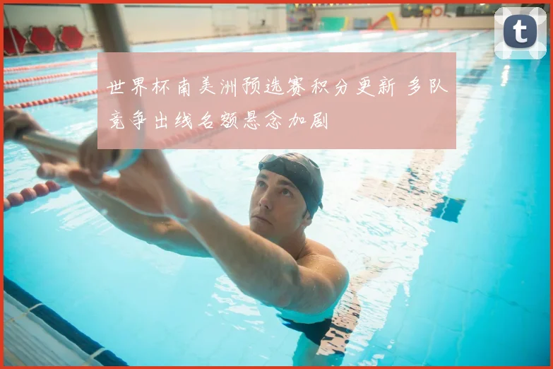 世界杯南美洲预选赛积分更新 多队竞争出线名额悬念加剧