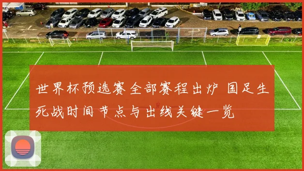 世界杯预选赛全部赛程出炉 国足生死战时间节点与出线关键一览