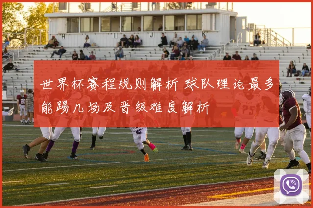 世界杯赛程规则解析 球队理论最多能踢几场及晋级难度解析