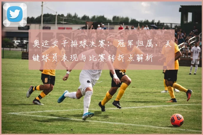 奥运女子排球决赛：冠军归属、关键球员表现与比赛转折点解析
