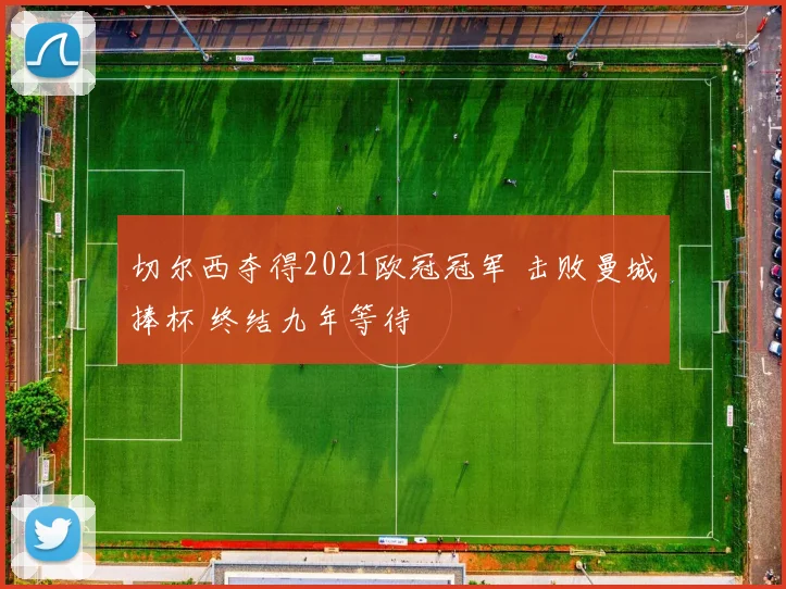 切尔西夺得2021欧冠冠军 击败曼城捧杯 终结九年等待