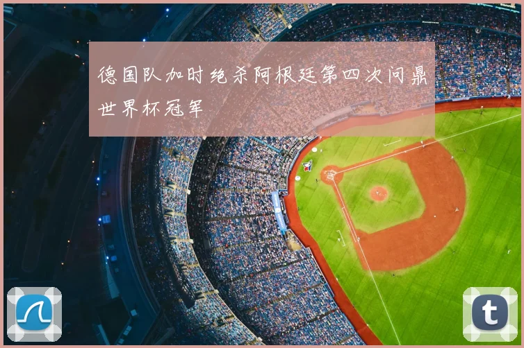 德国队加时绝杀阿根廷第四次问鼎世界杯冠军