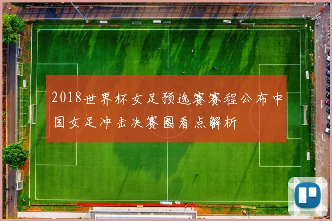 2018世界杯女足预选赛赛程公布中国女足冲击决赛圈看点解析