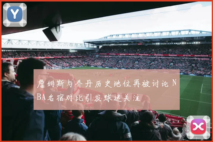 詹姆斯与乔丹历史地位再被讨论 NBA名宿对比引发球迷关注