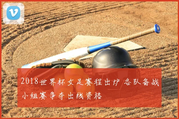 2018世界杯女足赛程出炉 各队备战小组赛争夺出线资格