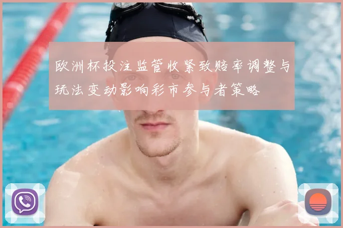 欧洲杯投注监管收紧致赔率调整与玩法变动影响彩市参与者策略