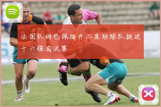 法国队姆巴佩梅开二度助球队挺进十六强淘汰赛