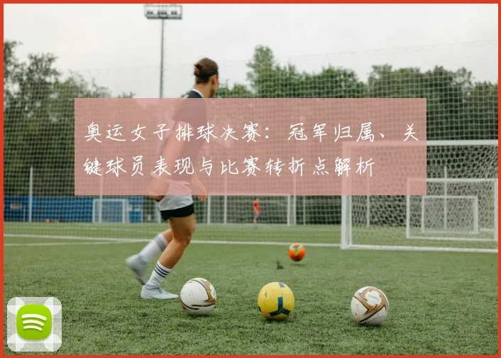 奥运女子排球决赛：冠军归属、关键球员表现与比赛转折点解析