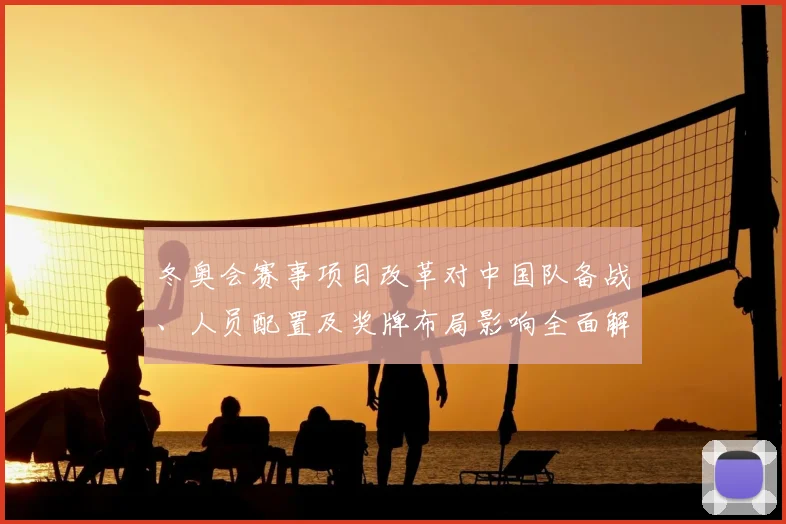 冬奥会赛事项目改革对中国队备战、人员配置及奖牌布局影响全面解读