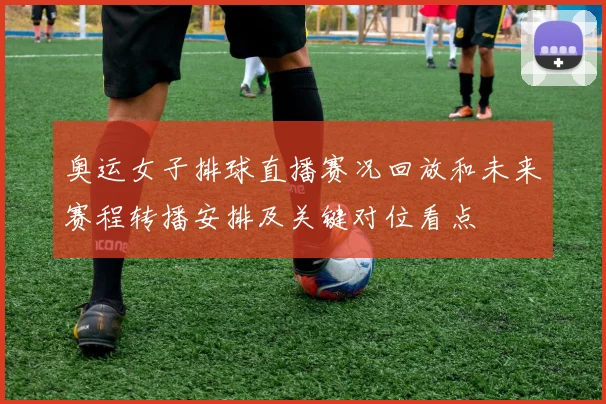 奥运女子排球直播赛况回放和未来赛程转播安排及关键对位看点