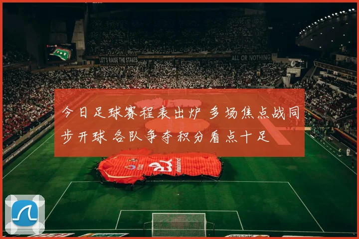 今日足球赛程表出炉 多场焦点战同步开球 各队争夺积分看点十足