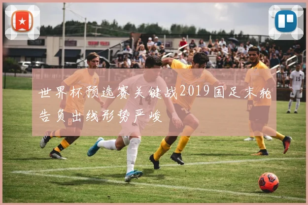 世界杯预选赛关键战2019国足末轮告负出线形势严峻