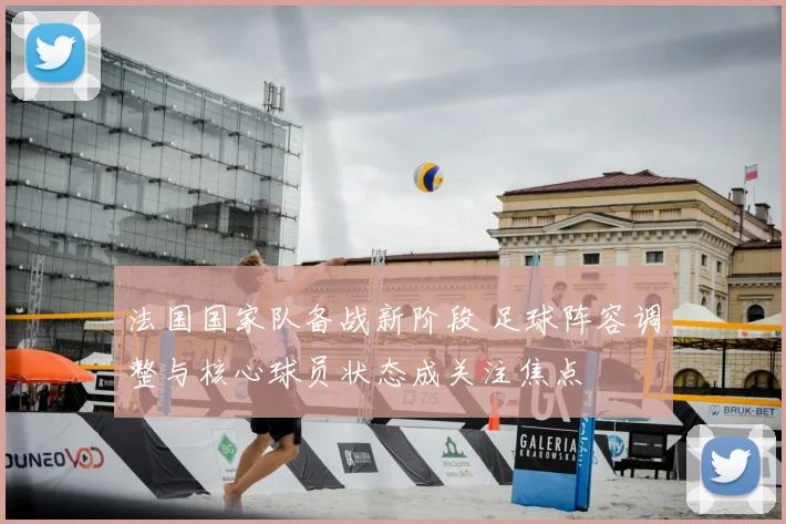 法国国家队备战新阶段 足球阵容调整与核心球员状态成关注焦点