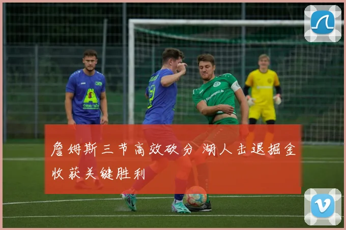 詹姆斯三节高效砍分 湖人击退掘金收获关键胜利