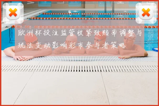 欧洲杯投注监管收紧致赔率调整与玩法变动影响彩市参与者策略