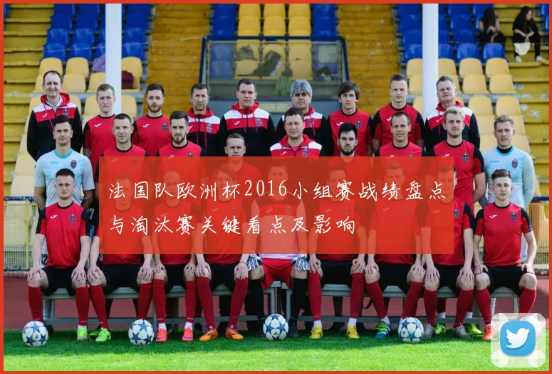 法国队欧洲杯2016小组赛战绩盘点与淘汰赛关键看点及影响