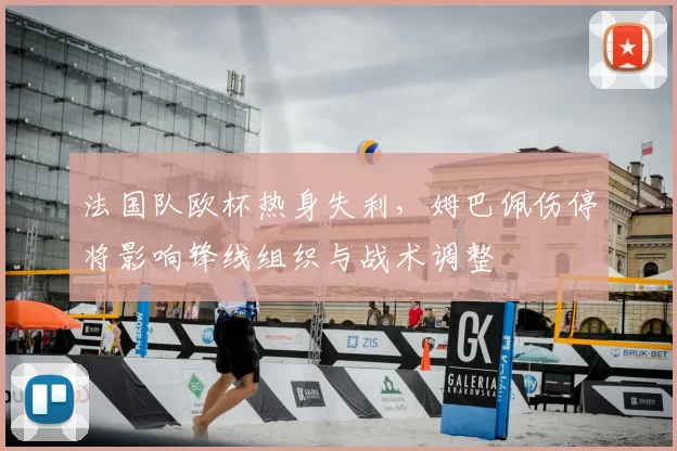 法国队欧杯热身失利，姆巴佩伤停将影响锋线组织与战术调整