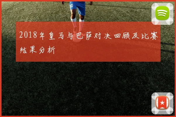 2018年皇马与巴萨对决回顾及比赛结果分析